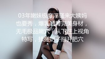 03年嫩妹极度淫骚来大姨妈也要秀，爆乳翘臀完美身材，无毛极品嫩穴，从下往上视角特写，揉搓奶子掰开肥穴