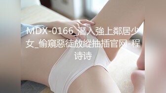 MDX-0166_潛入強上鄰居少女_偷窺惡徒放縱抽插官网-程诗诗