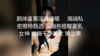 胴体鉴黄淫妻绿帽❤️高端私密推特甄选 操遍各翘臀豪乳女神 啪操干净美穴 第②季