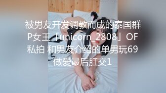 被男友开发调教而成的泰国群P女王「unicorn_2808」OF私拍 和男友介绍的单男玩69做爱最后肛交1