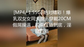 [MP4/ 1.55G] 绝对精彩！爆乳双女女同大战！穿戴20CM假屌操逼，骑乘位插到底，淫骚四溅