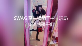 SWAG 骚主播舔手指，玩奶头诱惑哥哥们