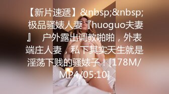 【新片速遞】&nbsp;&nbsp; 极品骚婊人妻『huoguo夫妻』✅户外露出调教啪啪，外表端庄人妻，私下其实天生就是淫荡下贱的骚婊子！[178M/MP4/05:10]