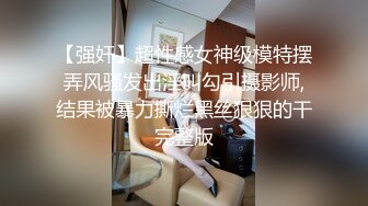 【强奸】超性感女神级模特摆弄风骚发出淫叫勾引摄影师,结果被暴力撕烂黑丝狠狠的干完整版