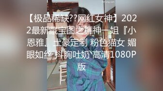 【极品稀缺??网红女神】2022最新藏宝图之舞神一姐『小恩雅』土豪定制 粉色猫女 媚眼如丝 抖胸吐奶 高清1080P版