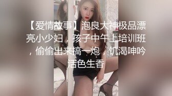 【爱情故事】泡良大神极品漂亮小少妇，孩子中午上培训班，偷偷出来搞一炮，饥渴呻吟活色生香