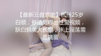 【最新云盘泄密】杭州25岁白领，被渣男曝出性爱视频，肤白貌美大长腿，床上淫荡需要跳蛋