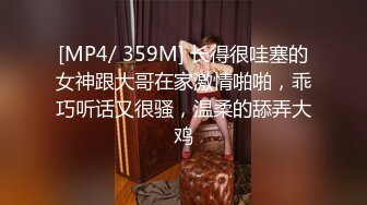 [MP4/ 359M] 长得很哇塞的女神跟大哥在家激情啪啪，乖巧听话又很骚，温柔的舔弄大鸡