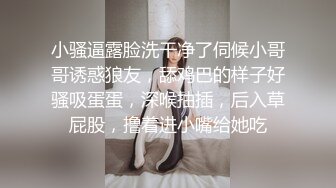 小骚逼露脸洗干净了伺候小哥哥诱惑狼友，舔鸡巴的样子好骚吸蛋蛋，深喉抽插，后入草屁股，撸着进小嘴给她吃