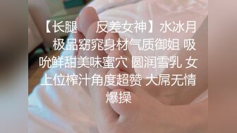 【长腿❤️反差女神】水冰月✿ 极品窈窕身材气质御姐 吸吮鲜甜美味蜜穴 圆润雪乳 女上位榨汁角度超赞 大屌无情爆操