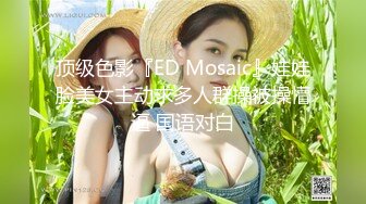 顶级色影『ED Mosaic』娃娃脸美女主动求多人群操被操懵逼 国语对白