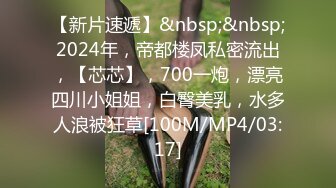 【新片速遞】&nbsp;&nbsp;2024年，帝都楼凤私密流出，【芯芯】，700一炮，漂亮四川小姐姐，白臀美乳，水多人浪被狂草[100M/MP4/03:17]