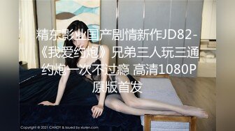 精东影业国产剧情新作JD82-《我爱约炮》兄弟三人玩三通 约炮一次不过瘾 高清1080P原版首发