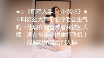 ★☆《风骚人妻㊙️小荡妇》★☆叫这么大声不怕你老公生气吗？他现在就喜欢看我被别人操，现在肯定在偷偷打飞机！绿帽献娇妻给别人操