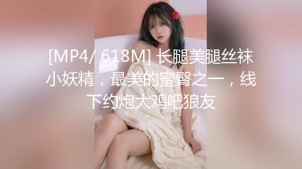 [MP4/ 618M] 长腿美腿丝袜小妖精，最美的蜜臀之一，线下约炮大鸡吧狼友