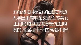 约啪偷拍-微信约啪酒店附近大学出来兼职援交的性感美女上门啪啪,还有点害羞,扭扭咧咧的,提强猛干,干的高潮不断!