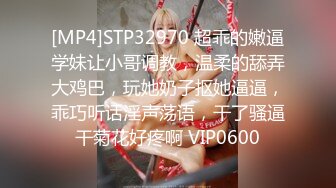 [MP4]STP32970 超乖的嫩逼学妹让小哥调教，温柔的舔弄大鸡巴，玩她奶子抠她逼逼，乖巧听话淫声荡语，干了骚逼干菊花好疼啊 VIP0600