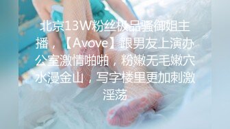 北京13W粉丝极品骚御姐主播，【Avove】跟男友上演办公室激情啪啪，粉嫩无毛嫩穴水漫金山，写字楼里更加刺激淫荡