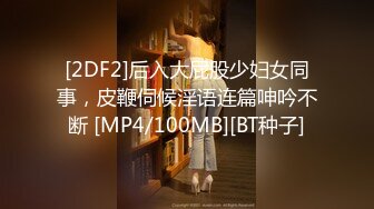 [2DF2]后入大屁股少妇女同事，皮鞭伺候淫语连篇呻吟不断 [MP4/100MB][BT种子]