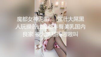 魔都女神沦陷❤️强壮大屌黑人玩操各式魔都丰臀美乳国内良家 被大屌插得嗷嗷叫