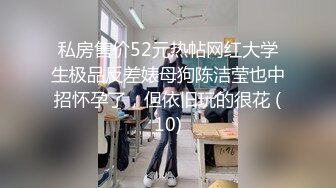 私房售价52元热帖网红大学生极品反差婊母狗陈洁莹也中招怀孕了，但依旧玩的很花 (10)