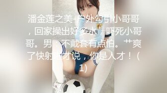 潘金莲之美-户外勾引小哥哥，回家操出好多水，吓死小哥哥。男：不戴套有点怕。艹爽了快射啦才说，你是人才！ (1)