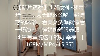 【新片速遞】 178女神-梦雨琦-❤️：大长腿么么哒，超诱惑的沐浴，看美女洗澡就像看一场演出，搓奶奶舒服养眼，此生有幸洗这样的奶 幸福！[168M/MP4/15:37]