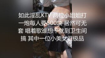 如此淫乱KTV 两位小姐姐打一炮每人要500块 居然可无套 唱着歌谁想干就到卫生间搞 其中一位小美女很极品