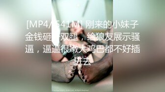 [MP4/ 541M] 刚来的小妹子金钱砸开双腿，给狼友展示骚逼，逼逼很嫩大鸡巴都不好插进去