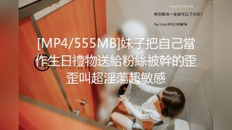 [MP4/555MB]妹子把自己當作生日禮物送給粉絲被幹的歪歪叫超淫蕩超敏感