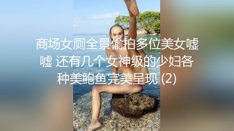 商场女厕全景偷拍多位美女嘘嘘 还有几个女神级的少妇各种美鲍鱼完美呈现 (2)