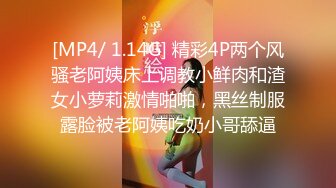 [MP4/ 1.14G] 精彩4P两个风骚老阿姨床上调教小鲜肉和渣女小萝莉激情啪啪，黑丝制服露脸被老阿姨吃奶小哥舔逼