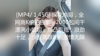 [MP4/ 1.45G] 探花炮哥，全网商K偷拍独家，2000包间干漂亮小姐姐，前凸后翘，浪劲十足，沙发高跟啪啪激情无限