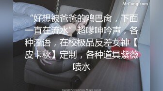 “好想被爸爸的鸡巴肏，下面一直在流水”超嗲呻吟声，各种淫语，在校极品反差女神【皮卡秋】定制，各种道具紫薇喷水