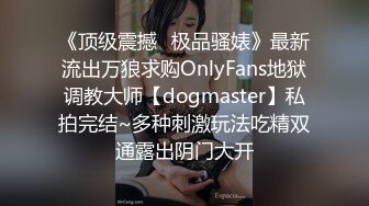 《顶级震撼✿极品骚婊》最新流出万狼求购OnlyFans地狱调教大师【dogmaster】私拍完结~多种刺激玩法吃精双通露出阴门大开