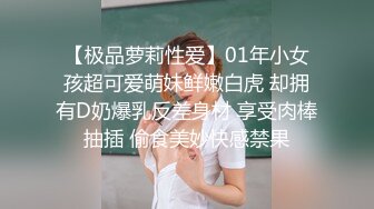 【极品萝莉性爱】01年小女孩超可爱萌妹鲜嫩白虎 却拥有D奶爆乳反差身材 享受肉棒抽插 偷食美妙快感禁果