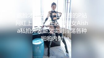 露脸才是王道！已退圈的P站网红上海留学生反差骚女Aisha私拍外表斯文实则淫荡各种啪啪内射