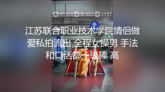 江苏联合职业技术学院情侣做爱私拍流出 全程女操男 手法和口活都一级棒 高