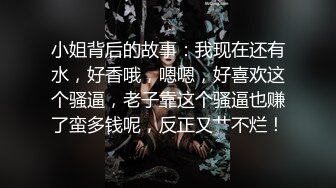 小姐背后的故事：我现在还有水，好香哦，嗯嗯，好喜欢这个骚逼，老子靠这个骚逼也赚了蛮多钱呢，反正又艹不烂！