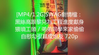 [MP4/1.2G]SWAG劇情檔：黑絲高跟黎兒為工程進度獻身猥瑣工頭／弟弟同學來家偷偷自慰勾引其成炮友 720p