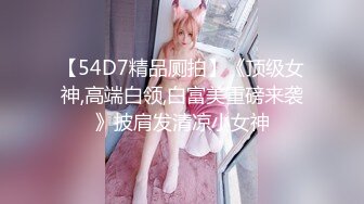 【54D7精品厕拍】《顶级女神,高端白领,白富美重磅来袭》披肩发清凉小女神