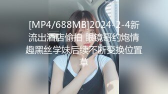 [MP4/688MB]2024-2-4新流出酒店偷拍 眼镜哥约炮情趣黑丝学妹后续不断变换位置草