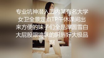 专业坑神潜入国内某有名大学女卫全景定点TP午休课间出来方便的妹子们全是浑圆雪白大屁股眼镜妹的阴唇好大极品啊