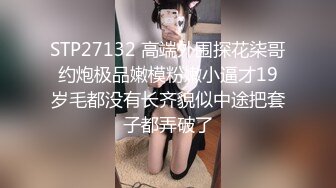 STP27132 高端外围探花柒哥约炮极品嫩模粉嫩小逼才19岁毛都没有长齐貌似中途把套子都弄破了