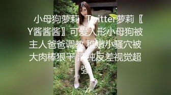 ✿小母狗萝莉✿Twitter萝莉〖Y酱酱酱〗可爱人形小母狗被主人爸爸调教 稚嫩小骚穴被大肉棒狠干 清纯反差视觉超强