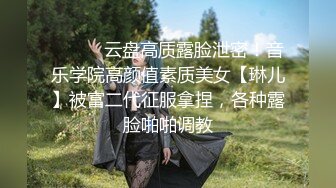 ⚫️⚫️云盘高质露脸泄密！音乐学院高颜值素质美女【琳儿】被富二代征服拿捏，各种露脸啪啪调教