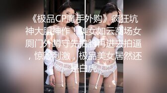 《极品CP魔手外购》疯狂坑神大胆神作！美女如云商场女厕门外蹲守先拍脸再进去拍逼，惊险刺激，极品美女居然还是白虎