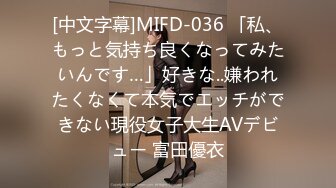 [中文字幕]MIFD-036 「私、もっと気持ち良くなってみたいんです…」好きな..嫌われたくなくて本気でエッチができない現役女子大生AVデビュー 富田優衣