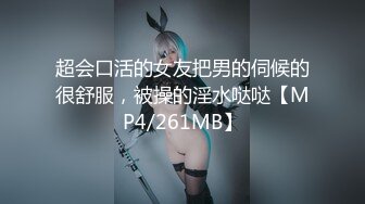 超会口活的女友把男的伺候的很舒服，被操的淫水哒哒【MP4/261MB】