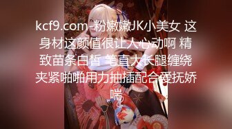 kcf9.com-粉嫩嫩JK小美女 这身材这颜值很让人心动啊 精致苗条白皙 笔直大长腿缠绕夹紧啪啪用力抽插配合爱抚娇喘